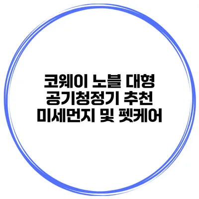 코웨이 노블 대형 공기청정기 추천 미세먼지 및 펫케어