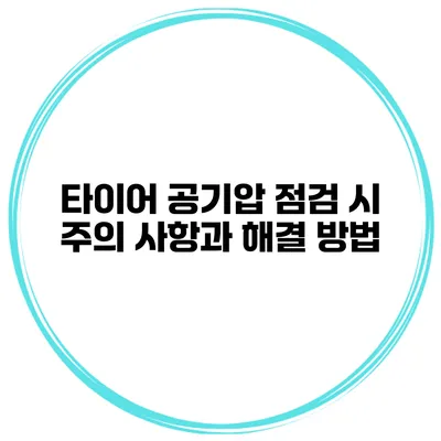 타이어 공기압 점검 시 주의 사항과 해결 방법