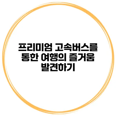 프리미엄 고속버스를 통한 여행의 즐거움 발견하기
