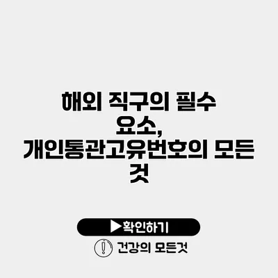 해외 직구의 필수 요소, 개인통관고유번호의 모든 것